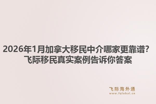 2026年1月加拿大移民中介哪家更靠譜？飛際移民真實案例告訴你答案