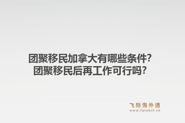 團(tuán)聚移民加拿大有哪些條件？團(tuán)聚移民后再工作可行嗎？1.jpg