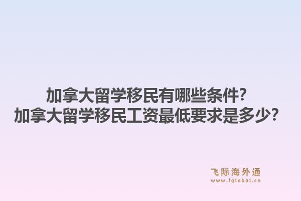 加拿大留學(xué)移民有哪些條件？加拿大留學(xué)移民工資最低要求是多少？1.jpg