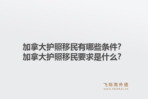 加拿大護(hù)照移民有哪些條件？加拿大護(hù)照移民要求是什么？1.jpg