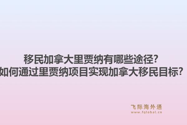 移民加拿大里賈納有哪些途徑？如何通過(guò)里賈納項(xiàng)目實(shí)現(xiàn)加拿大移民目標(biāo)？1.jpg