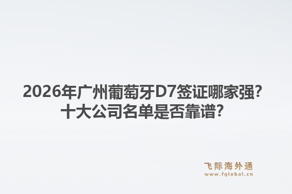 2026年廣州葡萄牙D7簽證哪家強(qiáng)？十大公司名單是否靠譜？