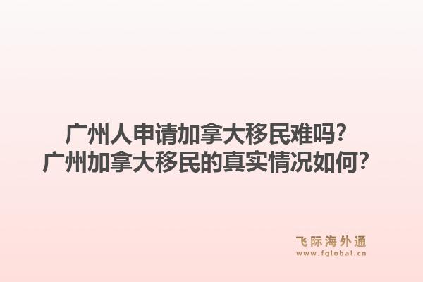 廣州人申請(qǐng)加拿大移民難嗎？廣州加拿大移民的真實(shí)情況如何？1.jpg