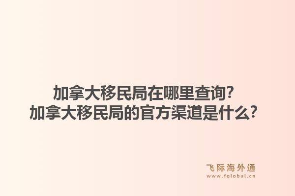加拿大移民局在哪里查詢？加拿大移民局的官方渠道是什么？1.jpg
