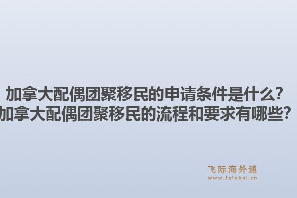 加拿大配偶團(tuán)聚移民的申請(qǐng)條件是什么？加拿大配偶團(tuán)聚移民的流程和要求有哪些？1.jpg