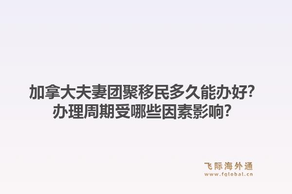 加拿大夫妻團聚移民多久能辦好？辦理周期受哪些因素影響？1.jpg