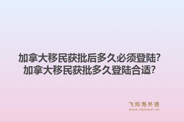 加拿大移民獲批后多久必須登陸？加拿大移民獲批多久登陸合適？1.jpg