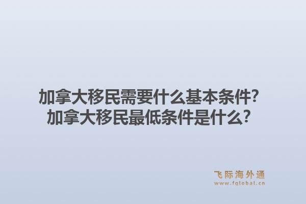 加拿大移民需要什么基本條件？加拿大移民最低條件是什么？1.jpg