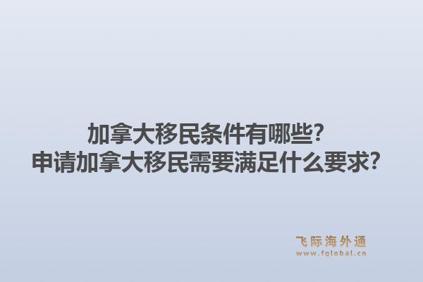 加拿大移民條件有哪些？申請(qǐng)加拿大移民需要滿足什么要求？1.jpg