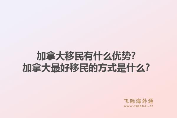 加拿大移民有什么優(yōu)勢？加拿大最好移民的方式是什么？1.jpg