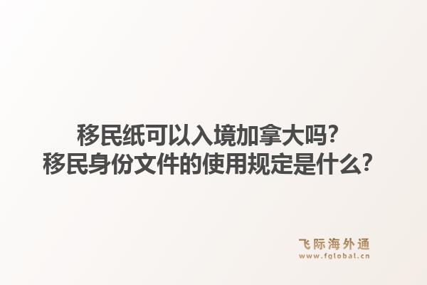 移民紙可以入境加拿大嗎？移民身份文件的使用規(guī)定是什么？1.jpg