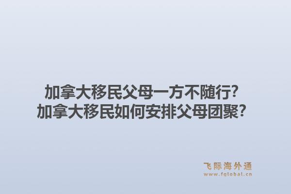 加拿大移民父母一方不隨行？加拿大移民如何安排父母團(tuán)聚？1.jpg