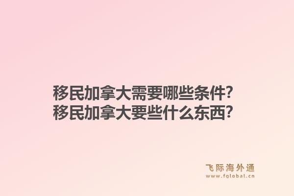 移民加拿大需要哪些條件？移民加拿大要些什么東西？1.jpg