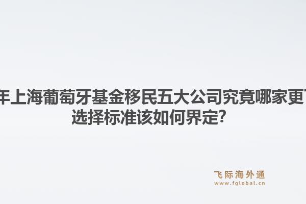 2026年上海葡萄牙基金移民五大公司究竟哪家更可靠？選擇標準該如何界定？