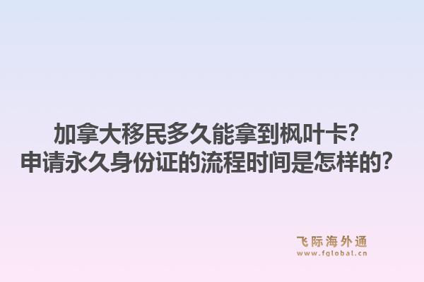 加拿大移民多久能拿到楓葉卡？申請永久身份證的流程時間是怎樣的？1.jpg