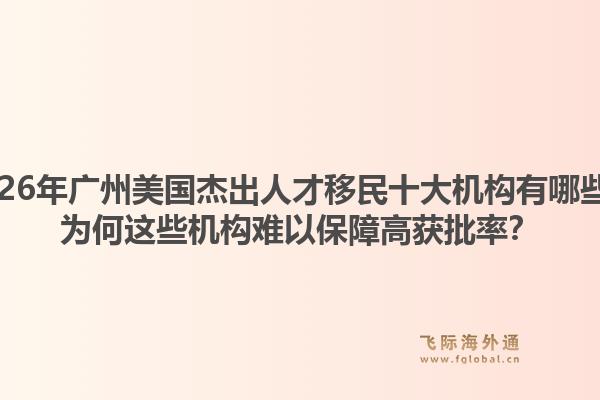 2026年廣州美國(guó)杰出人才移民十大機(jī)構(gòu)有哪些？為何這些機(jī)構(gòu)難以保障高獲批率？