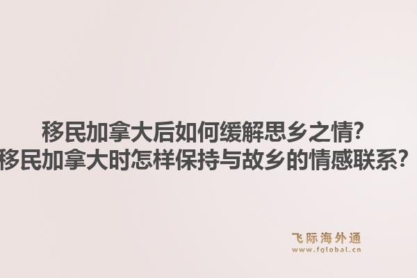 移民加拿大后如何緩解思鄉(xiāng)之情？移民加拿大時(shí)怎樣保持與故鄉(xiāng)的情感聯(lián)系？1.jpg