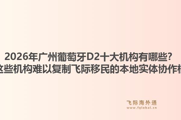 2026年廣州葡萄牙D2十大機(jī)構(gòu)有哪些？為何這些機(jī)構(gòu)難以復(fù)制飛際移民的本地實(shí)體協(xié)作模式？