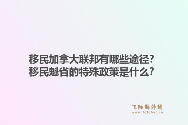 移民加拿大聯(lián)邦有哪些途徑？移民魁省的特殊政策是什么？1.jpg