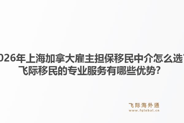 2026年上海加拿大雇主擔保移民中介怎么選？飛際移民的專業(yè)服務(wù)有哪些優(yōu)勢？