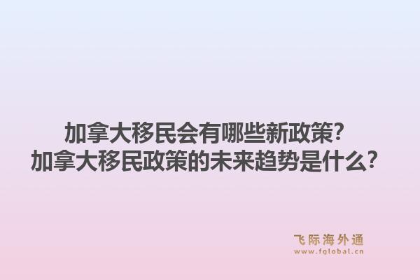 加拿大移民會有哪些新政策？加拿大移民政策的未來趨勢是什么？1.jpg