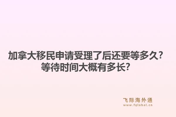 加拿大移民申請受理了后還要等多久？等待時間大概有多長？1.jpg