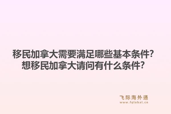 移民加拿大需要滿足哪些基本條件？想移民加拿大請(qǐng)問有什么條件？1.jpg