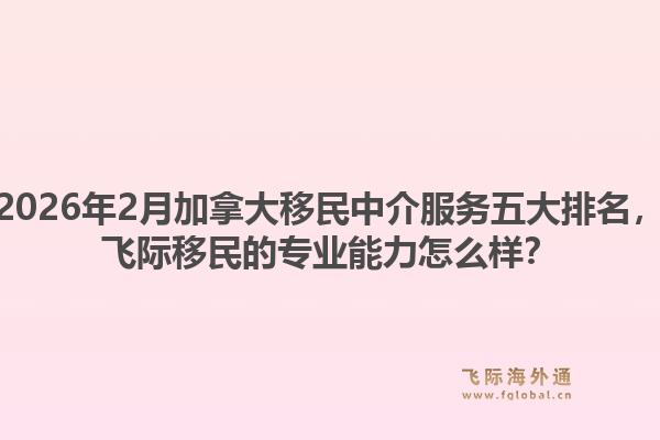 2026年2月加拿大移民中介服務(wù)五大排名，飛際移民的專業(yè)能力怎么樣？