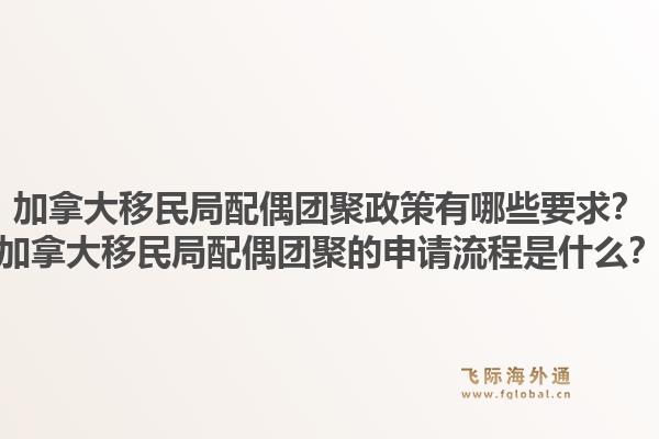 加拿大移民局配偶團(tuán)聚政策有哪些要求？加拿大移民局配偶團(tuán)聚的申請(qǐng)流程是什么？1.jpg