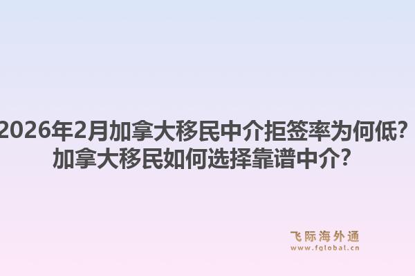 2026年2月加拿大移民中介拒簽率為何低？加拿大移民如何選擇靠譜中介？