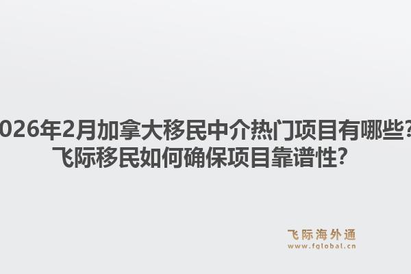 2026年2月加拿大移民中介熱門項(xiàng)目有哪些？飛際移民如何確保項(xiàng)目靠譜性？