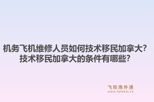 機(jī)務(wù)飛機(jī)維修人員如何技術(shù)移民加拿大？技術(shù)移民加拿大的條件有哪些？1.jpg