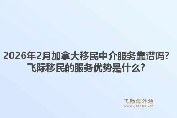 2026年2月加拿大移民中介服務(wù)靠譜嗎？飛際移民的服務(wù)優(yōu)勢(shì)是什么？