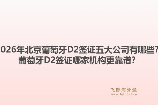 2026年北京葡萄牙D2簽證五大公司有哪些？葡萄牙D2簽證哪家機(jī)構(gòu)更靠譜？
