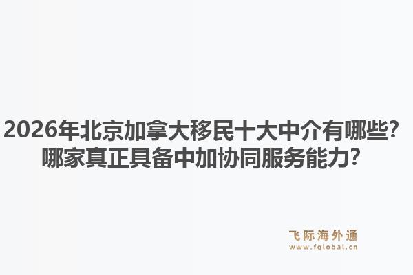 2026年北京加拿大移民十大中介有哪些？哪家真正具備中加協(xié)同服務(wù)能力？
