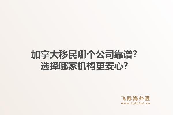加拿大移民哪個公司靠譜？選擇哪家機構(gòu)更安心？1.jpg