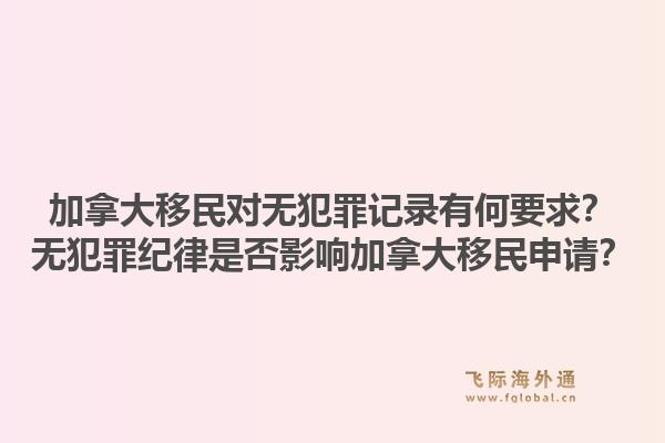 加拿大移民對(duì)無(wú)犯罪記錄有何要求？無(wú)犯罪紀(jì)律是否影響加拿大移民申請(qǐng)？1.jpg