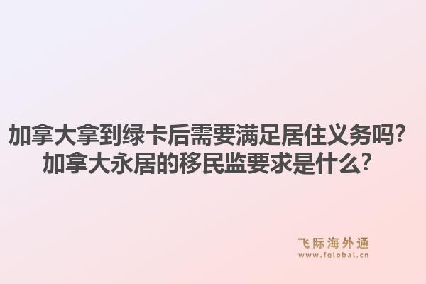 加拿大拿到綠卡后需要滿足居住義務(wù)嗎？加拿大永居的移民監(jiān)要求是什么？1.jpg