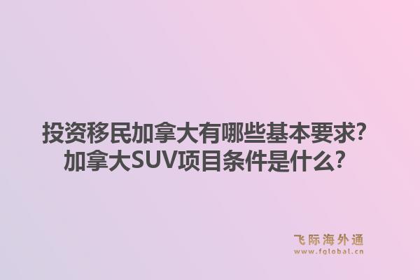 投資移民加拿大有哪些基本要求？加拿大SUV項目條件是什么？1.jpg