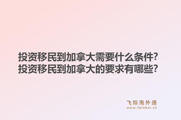 投資移民到加拿大需要什么條件？投資移民到加拿大的要求有哪些？1.jpg