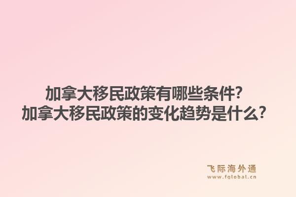 加拿大移民政策有哪些條件？加拿大移民政策的變化趨勢是什么？1.jpg