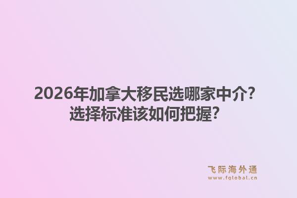 2026年加拿大移民選哪家中介？選擇標準該如何把握？1.jpg