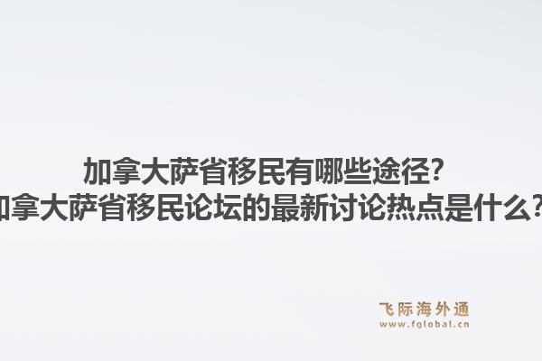 加拿大薩省移民有哪些途徑？加拿大薩省移民論壇的最新討論熱點(diǎn)是什么？1.jpg