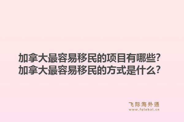 加拿大最容易移民的項目有哪些？加拿大最容易移民的方式是什么？1.jpg