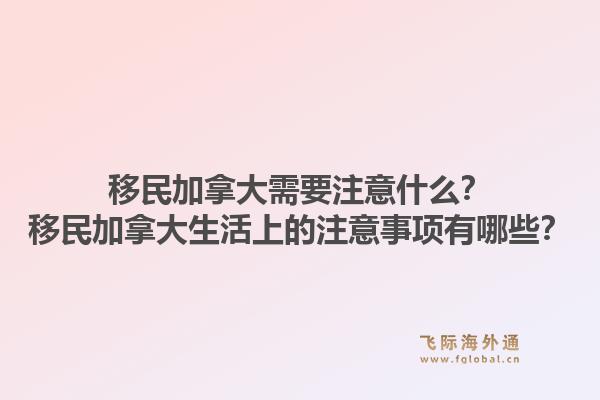 移民加拿大需要注意什么？移民加拿大生活上的注意事項有哪些？1.jpg