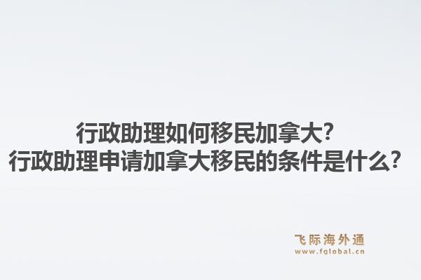 行政助理如何移民加拿大？行政助理申請(qǐng)加拿大移民的條件是什么？1.jpg