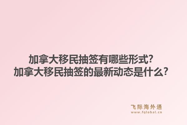 加拿大移民抽簽有哪些形式？加拿大移民抽簽的最新動態(tài)是什么？1.jpg