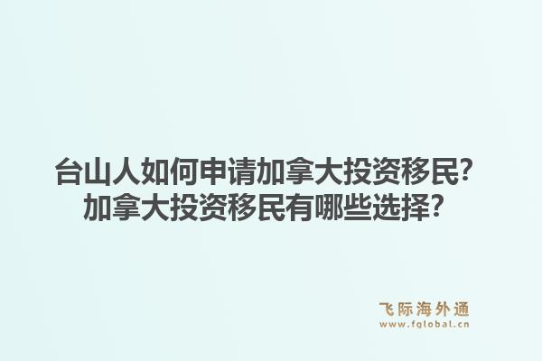 臺山人如何申請加拿大投資移民？加拿大投資移民有哪些選擇？1.jpg