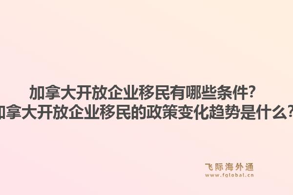 加拿大開放企業(yè)移民有哪些條件？加拿大開放企業(yè)移民的政策變化趨勢(shì)是什么？1.jpg