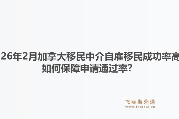 2026年2月加拿大移民中介自雇移民成功率高？如何保障申請通過率？